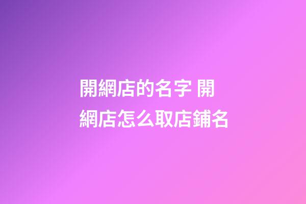 開網店的名字 開網店怎么取店鋪名-第1張-店鋪起名-玄機派